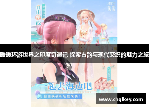 暖暖环游世界之印度奇遇记 探索古韵与现代交织的魅力之旅 暖暖环游世界之印度奇遇记 探索古韵与现代交织的魅力之旅